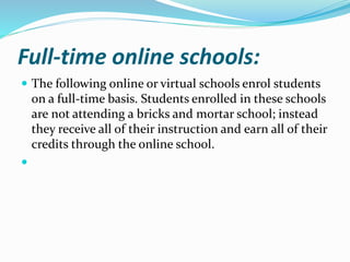 Full-time online schools:
 The following online or virtual schools enrol students
on a full-time basis. Students enrolled in these schools
are not attending a bricks and mortar school; instead
they receive all of their instruction and earn all of their
credits through the online school.

 