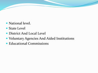  National level.
 State Level
 District And Local Level
 Voluntary Agencies And Aided Institutions
 Educational Commissions
 