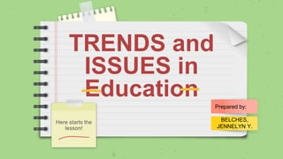 TRENDS and
ISSUES in
Education
Here starts the
lesson!
Prepared by:
BELCHES,
JENNELYN Y.
 