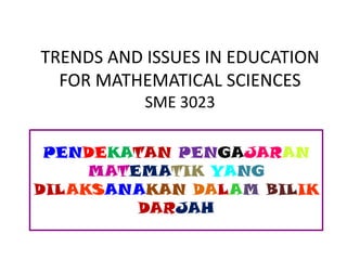 TRENDS AND ISSUES IN EDUCATION
FOR MATHEMATICAL SCIENCES
SME 3023
PENDEKATAN PENGAJARAN
MATEMATIK YANG
DILAKSANAKAN DALAM BILIK
DARJAH
 