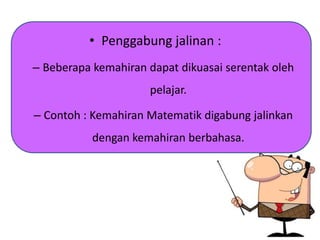 • Penggabung jalinan :
– Beberapa kemahiran dapat dikuasai serentak oleh
pelajar.
– Contoh : Kemahiran Matematik digabung jalinkan
dengan kemahiran berbahasa.
 