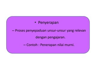 • Penyerapan
– Proses penyepaduan unsur-unsur yang relevan
dengan pengajaran.
– Contoh : Penerapan nilai murni.
 
