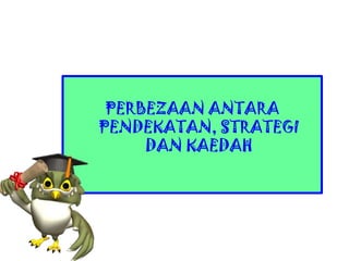 PERBEZAAN ANTARA
PENDEKATAN, STRATEGI
DAN KAEDAH
 