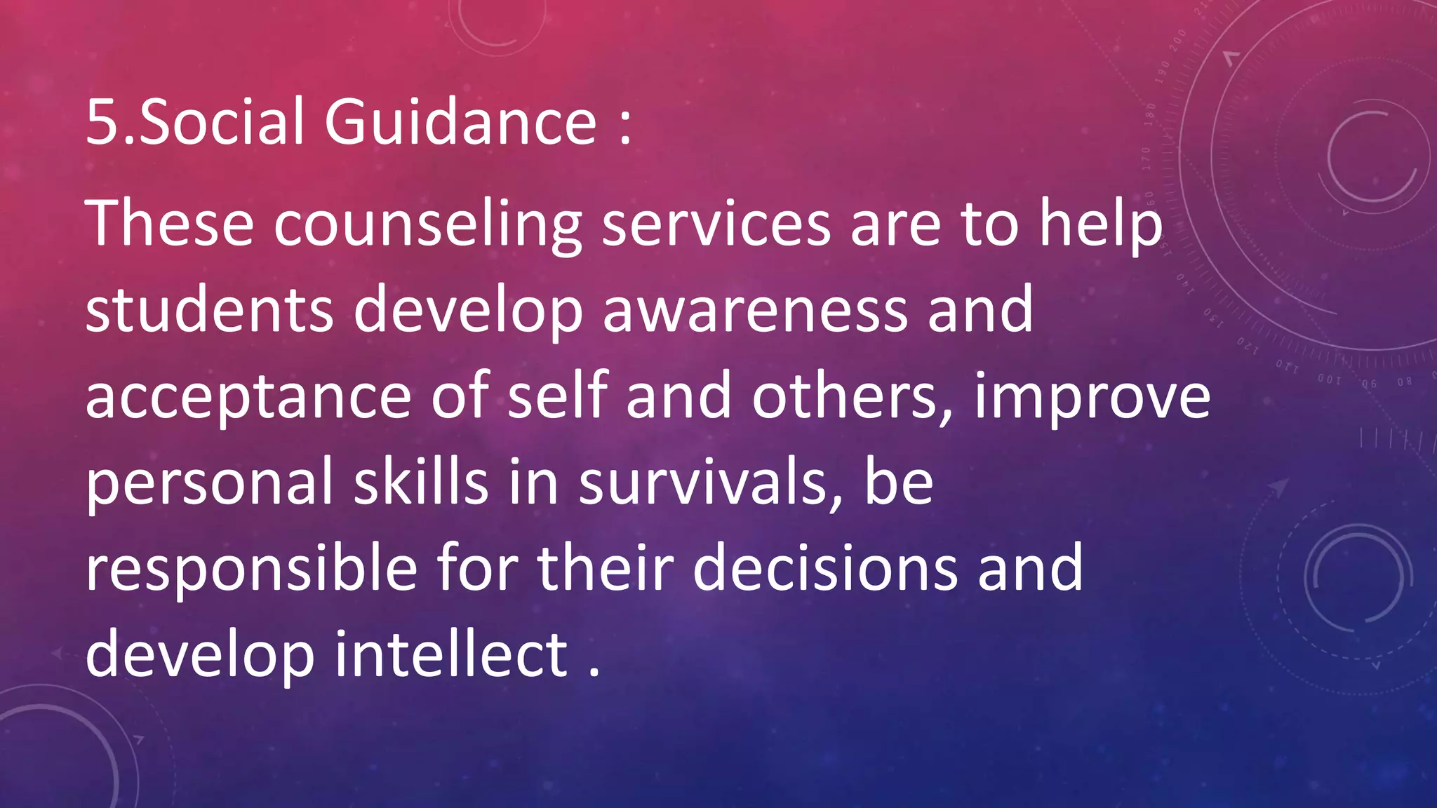 5.Social Guidance :
These counseling services are to help
students develop awareness and
acceptance of self and others, improve
personal skills in survivals, be
responsible for their decisions and
develop intellect .
 