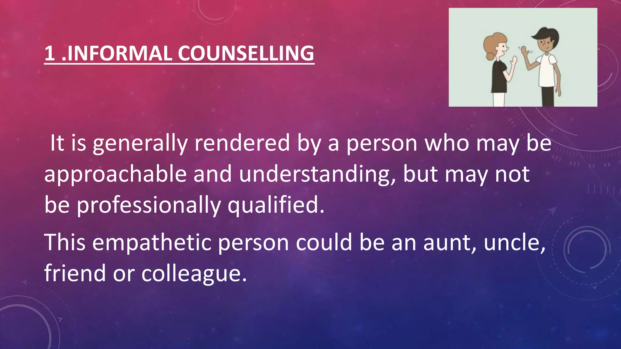 1 .INFORMAL COUNSELLING
It is generally rendered by a person who may be
approachable and understanding, but may not
be professionally qualified.
This empathetic person could be an aunt, uncle,
friend or colleague.
 