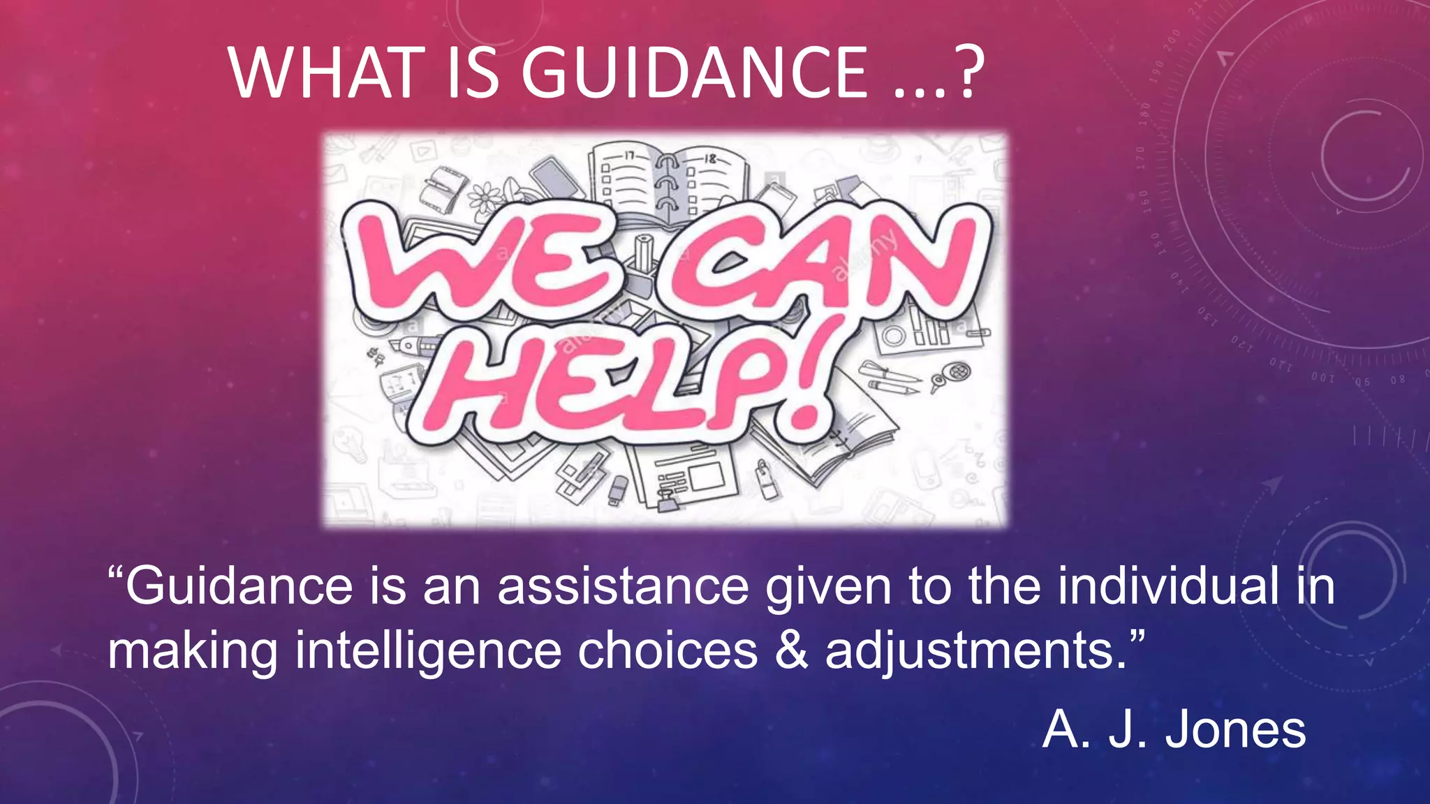WHAT IS GUIDANCE ...?
“Guidance is an assistance given to the individual in
making intelligence choices & adjustments.”
A. J. Jones
 