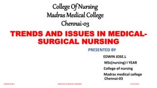 College Of Nursing
Madras Medical College
Chennai-03
TRENDS AND ISSUES IN MEDICAL-
SURGICAL NURSING
PRESENTED BY
EDWIN JOSE.L
MSc(nursing) I YEAR
College of nursing
Madras medical college
Chennai-03
EDWIN JOSE L MEDICAL SURGICAL NURSING 15.02.2021
 