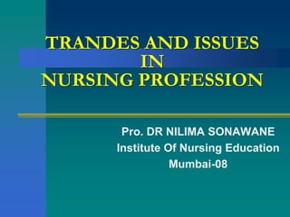 TRANDES AND ISSUES
IN
NURSING PROFESSION
Pro. DR NILIMA SONAWANE
Institute Of Nursing Education
Mumbai-08
 
