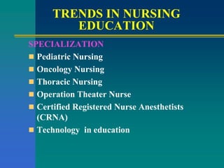 TRENDS IN NURSING
EDUCATION
SPECIALIZATION
 Pediatric Nursing
 Oncology Nursing
 Thoracic Nursing
 Operation Theater Nurse
 Certified Registered Nurse Anesthetists
(CRNA)
 Technology in education
 