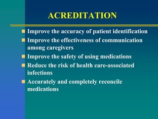 ACREDITATION
 Improve the accuracy of patient identification
 Improve the effectiveness of communication
among caregivers
 Improve the safety of using medications
 Reduce the risk of health care-associated
infections
 Accurately and completely reconcile
medications
 