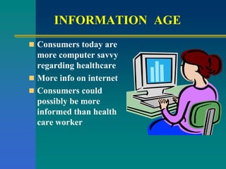 INFORMATION AGE
 Consumers today are
more computer savvy
regarding healthcare
 More info on internet
 Consumers could
possibly be more
informed than health
care worker
 