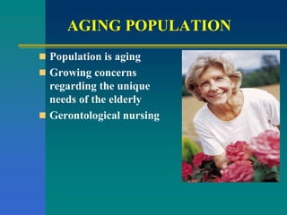 AGING POPULATION
 Population is aging
 Growing concerns
regarding the unique
needs of the elderly
 Gerontological nursing
 