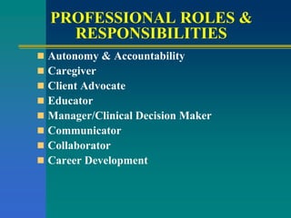 PROFESSIONAL ROLES &
RESPONSIBILITIES
 Autonomy & Accountability
 Caregiver
 Client Advocate
 Educator
 Manager/Clinical Decision Maker
 Communicator
 Collaborator
 Career Development
 