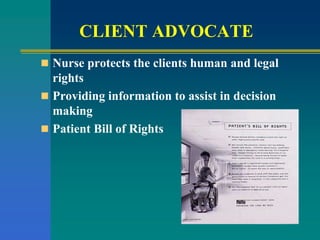CLIENT ADVOCATE
 Nurse protects the clients human and legal
rights
 Providing information to assist in decision
making
 Patient Bill of Rights
 