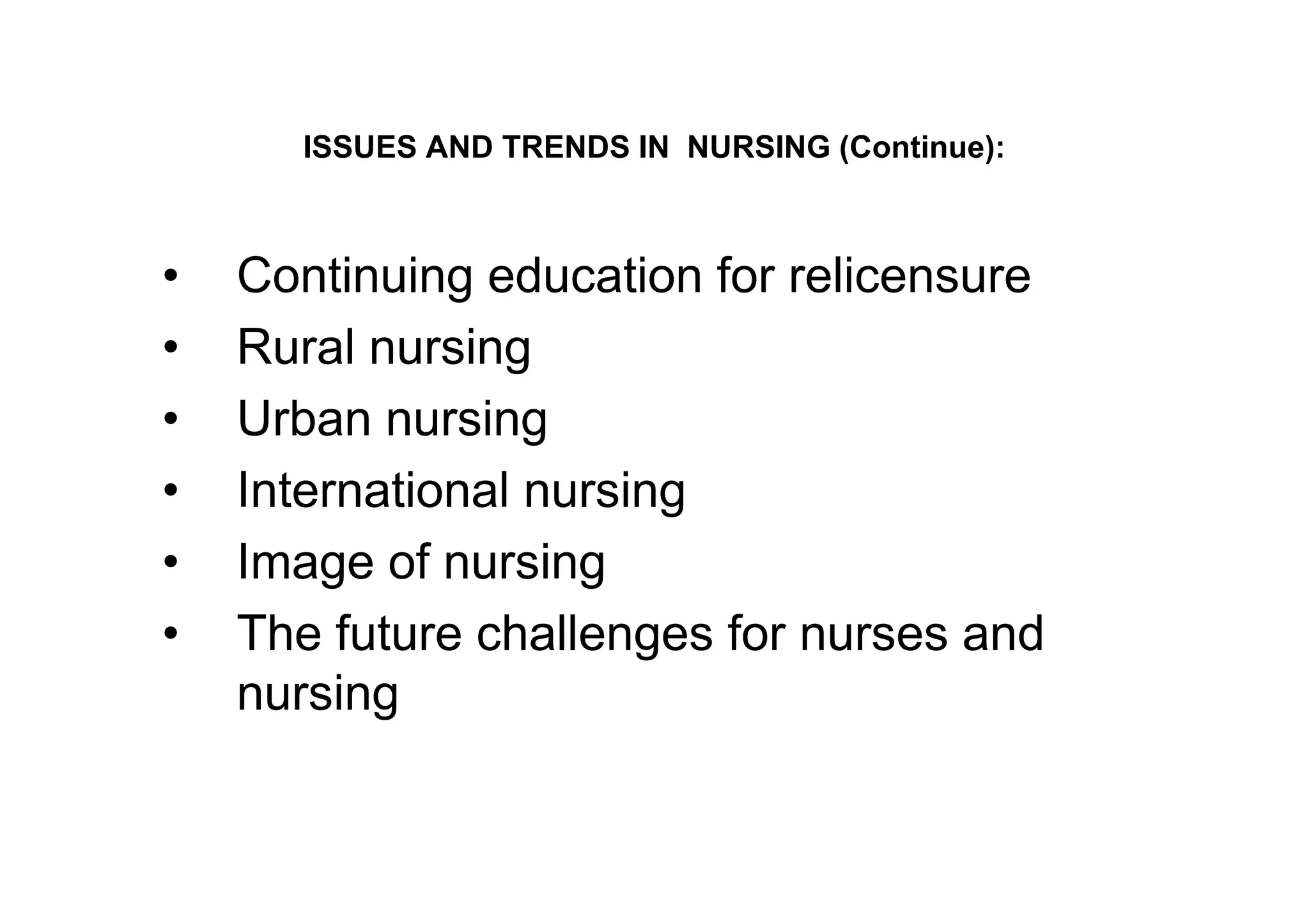ISSUES AND TRENDS IN NURSING (Continue):



•   Continuing education for relicensure
•   Rural nursing
•   Urban nursing
•   International nursing
•   Image of nursing
•   The future challenges for nurses and
    nursing
 