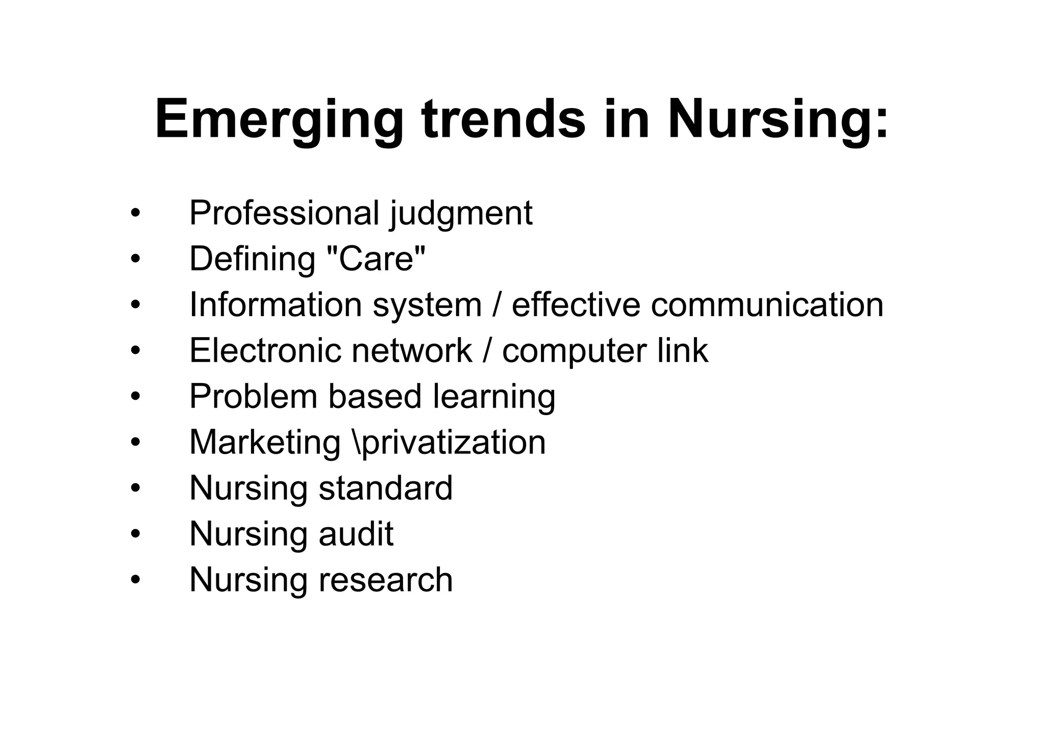 Emerging trends in Nursing:
•    Professional judgment
•    Defining "Care"
•    Information system / effective communication
•    Electronic network / computer link
•    Problem based learning
•    Marketing privatization
•    Nursing standard
•    Nursing audit
•    Nursing research
 