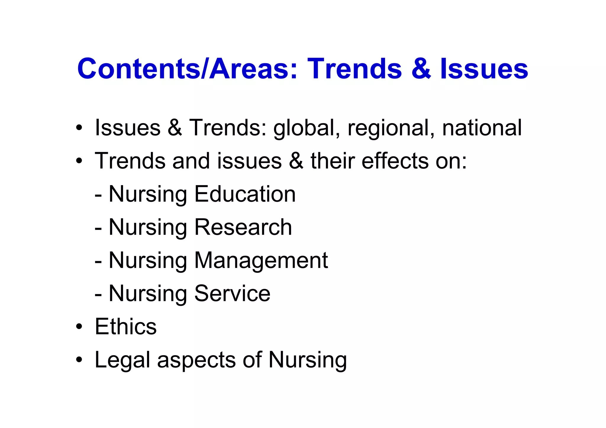 Contents/Areas: Trends & Issues
• Issues & Trends: global, regional, national
• Trends and issues & their effects on:
  - Nursing Education
  - Nursing Research
  - Nursing Management
  - Nursing Service
• Ethics
• Legal aspects of Nursing
 