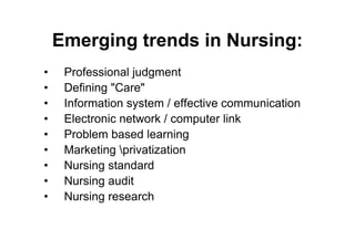 Emerging trends in Nursing:
•    Professional judgment
•    Defining "Care"
•    Information system / effective communication
•    Electronic network / computer link
•    Problem based learning
•    Marketing privatization
•    Nursing standard
•    Nursing audit
•    Nursing research
 