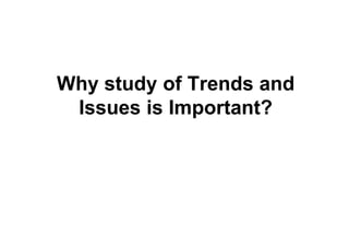 Why study of Trends and
 Issues is Important?
 