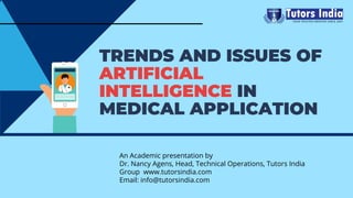 TRENDS AND ISSUES OF
ARTIFICIAL
INTELLIGENCE IN
MEDICAL APPLICATION
An Academic presentation by
Dr. Nancy Agens, Head, Technical Operations, Tutors India
Group  www.tutorsindia.com
Email: info@tutorsindia.com
 
