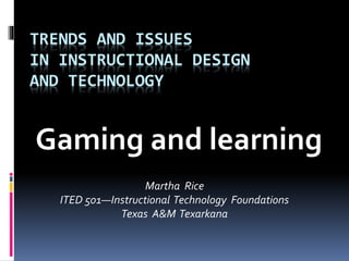 TRENDS AND ISSUES
IN INSTRUCTIONAL DESIGN
AND TECHNOLOGY
Gaming and learning
Martha Rice
ITED 501—Instructional Technology Foundations
Texas A&M Texarkana
 