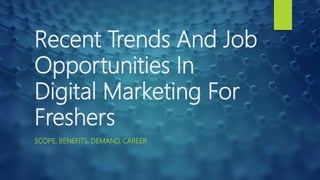 Recent Trends And Job
Opportunities In
Digital Marketing For
Freshers
SCOPE, BENEFITS, DEMAND, CAREER
 