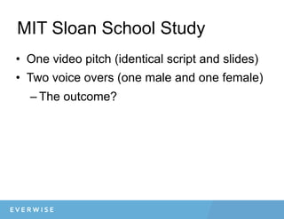 MIT Sloan School Study
•  One video pitch (identical script and slides)
•  Two voice overs (one male and one female)
– The outcome?
 