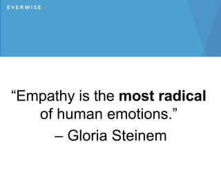 “Empathy is the most radical
of human emotions.”
– Gloria Steinem
 