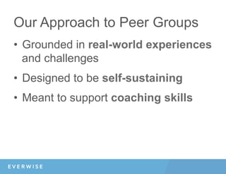 Our Approach to Peer Groups
•  Grounded in real-world experiences
and challenges
•  Designed to be self-sustaining
•  Meant to support coaching skills
 