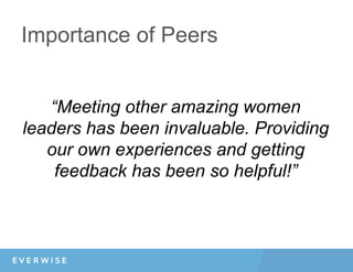 Importance of Peers
“Meeting other amazing women
leaders has been invaluable. Providing
our own experiences and getting
feedback has been so helpful!”
 