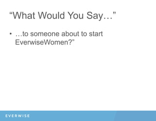 “What Would You Say…”
•  …to someone about to start
EverwiseWomen?”
 