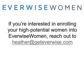 If you’re interested in enrolling
your high-potential women into
EverwiseWomen, reach out to
heather@geteverwise.com
 