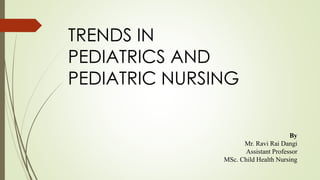 TRENDS IN
PEDIATRICS AND
PEDIATRIC NURSING
By
Mr. Ravi Rai Dangi
Assistant Professor
MSc. Child Health Nursing
 