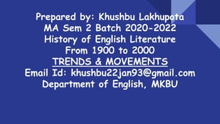 Prepared by: Khushbu Lakhupota
MA Sem 2 Batch 2020-2022
History of English Literature
From 1900 to 2000
TRENDS & MOVEMENTS
Email Id: khushbu22jan93@gmail.com
Department of English, MKBU
 