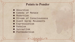 Points to Ponder
● Absurdism
● Comedy of Menace
● Modernism
● Stream of Consciousness
● Avant Garde Movements
● Expression...