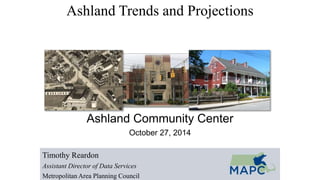 Ashland Trends and Projections 
Ashland Community Center 
October 27, 2014 
Timothy Reardon 
Assistant Director of Data Services 
Metropolitan Area Planning Council 
 