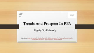 Trends And Prospect In PPA
Members: Arab, Al-wahid P
., Castillo Patrick P
., Galicia Jonathan T., Patriarca Rencel May C.,
Samaniego Miclow S., Salim Shaira S., Tapalla Mark B.
Taguig City University
3rd Year
BPA C-
2018
 
