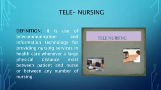 TELE- NURSING
DEFINITION: It is use of
telecommunication and
information technology for
providing nursing services in
health care whenever a large
physical distance exist
between patient and nurse
or between any number of
nursing.
 