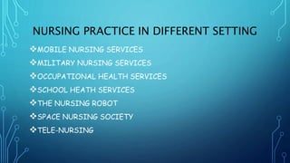 NURSING PRACTICE IN DIFFERENT SETTING
MOBILE NURSING SERVICES
MILITARY NURSING SERVICES
OCCUPATIONAL HEALTH SERVICES
SCHOOL HEATH SERVICES
THE NURSING ROBOT
SPACE NURSING SOCIETY
TELE-NURSING
 