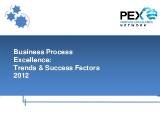 Business Process
   Excellence:
   Trends & Success Factors
   2012


Page | 1   Process Excellence Week - Where the Process Excellence community shapes its future
                          16-19 January 2012 – Orlando, Florida, www.pexweek.com
 