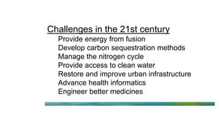 Challenges in the 21st century
Provide energy from fusion
Develop carbon sequestration methods
Manage the nitrogen cycle
Provide access to clean water
Restore and improve urban infrastructure
Advance health informatics
Engineer better medicines
 