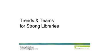 Trends & Teams
for Strong Libraries
Kimberly M. Hoffman
kmhoffman56@gmail.com
 