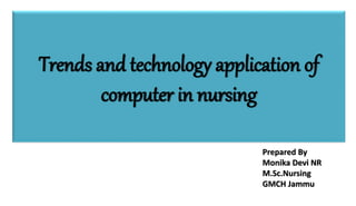 Trends and technology application of
computer in nursing
Prepared By
Monika Devi NR
M.Sc.Nursing
GMCH Jammu
 