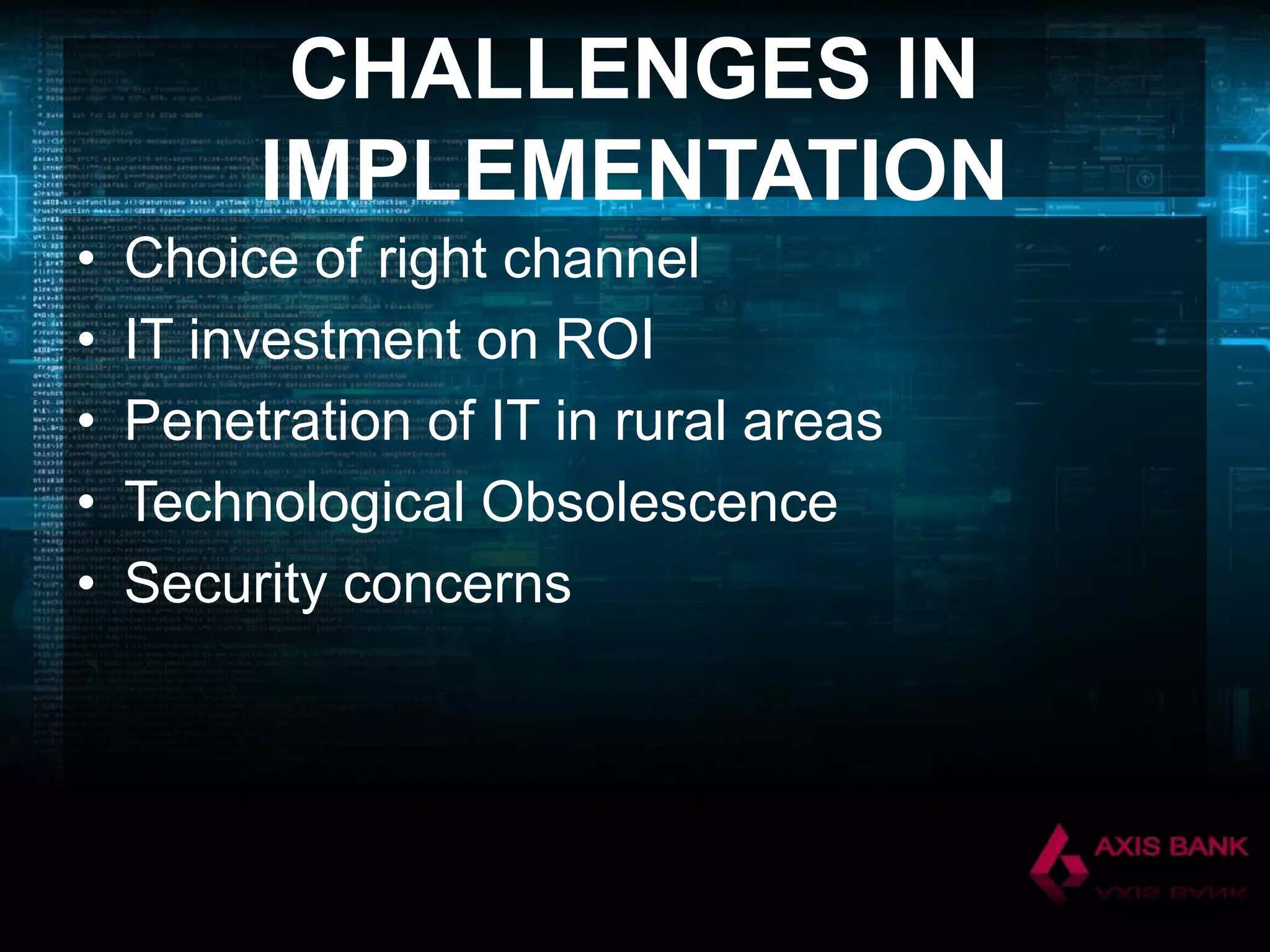 CHALLENGES IN
IMPLEMENTATION
•
•
•
•
•

Choice of right channel
IT investment on ROI
Penetration of IT in rural areas
Technological Obsolescence
Security concerns

 