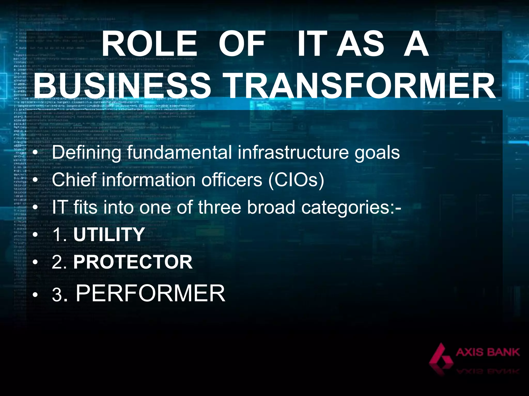 ROLE OF IT AS A
BUSINESS TRANSFORMER
•
•
•
•
•

Defining fundamental infrastructure goals
Chief information officers (CIOs)
IT fits into one of three broad categories:1. UTILITY
2. PROTECTOR

• 3.

PERFORMER

 