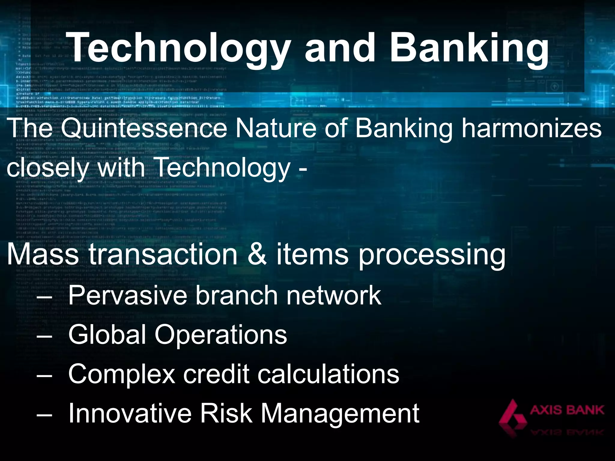 Technology and Banking
The Quintessence Nature of Banking harmonizes
closely with Technology -

Mass transaction & items processing
–
–
–
–

Pervasive branch network
Global Operations
Complex credit calculations
Innovative Risk Management

 