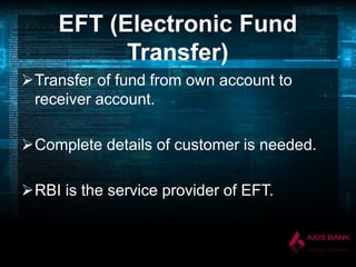 EFT (Electronic Fund
Transfer)
Transfer of fund from own account to
receiver account.
Complete details of customer is needed.
RBI is the service provider of EFT.

 