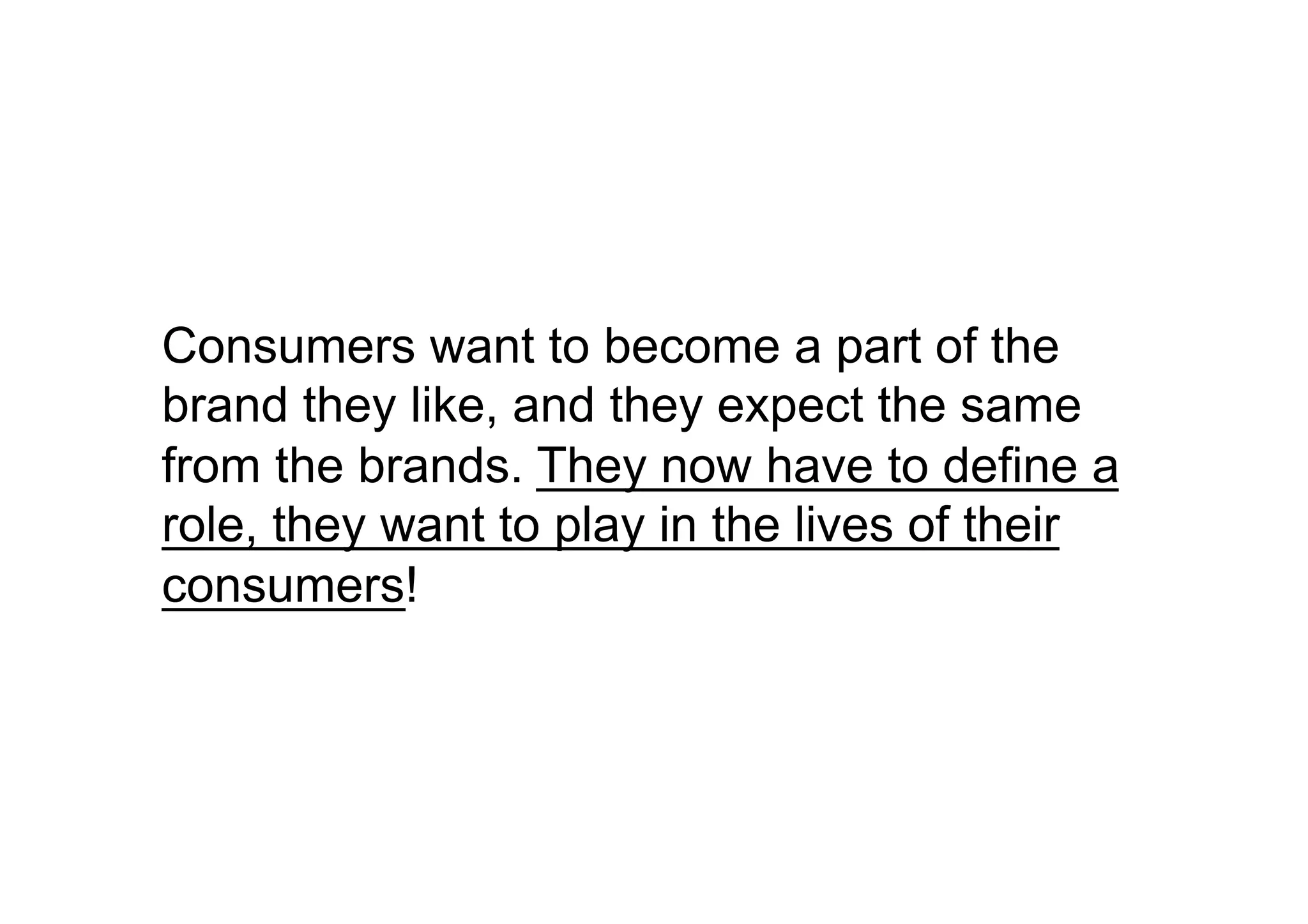 Consumers want to become a part of the
brand they like, and they expect the same
from the brands. They now have to define a
role, they want to play in the lives of their
consumers!
 