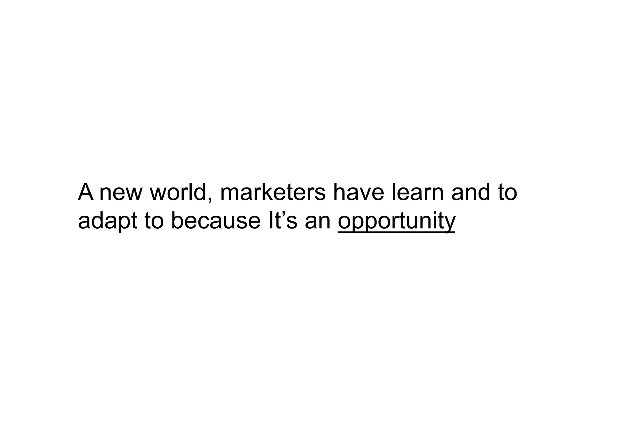A new world, marketers have learn and to
adapt to because It’s an opportunity
 