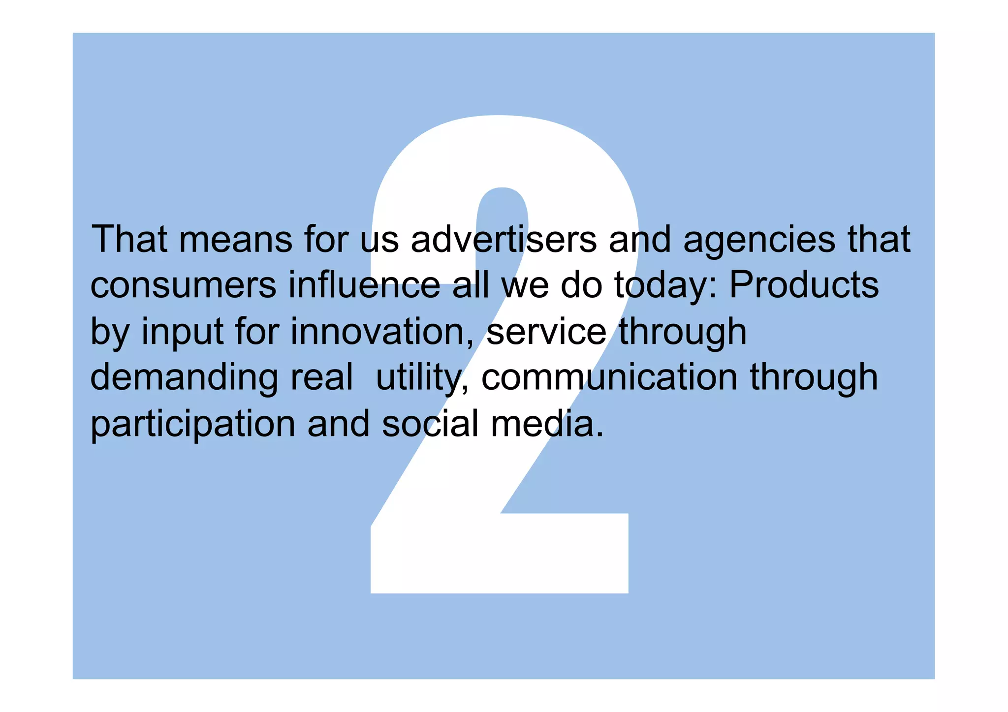 2
That means for us advertisers and agencies that
consumers influence all we do today: Products
by input for innovation, service through
demanding real utility, communication through
participation and social media.
 
